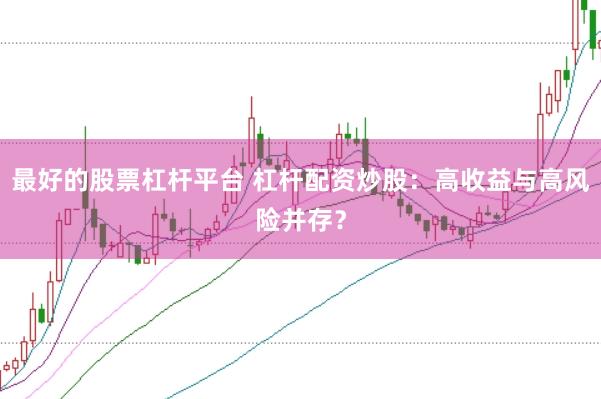 最好的股票杠杆平台 杠杆配资炒股：高收益与高风险并存？