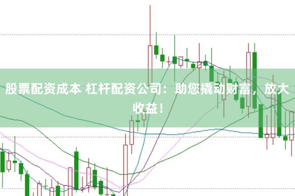 股票配资成本 杠杆配资公司：助您撬动财富，放大收益！