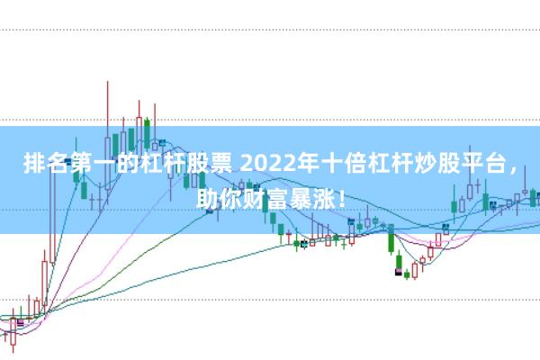 排名第一的杠杆股票 2022年十倍杠杆炒股平台，助你财富暴涨！