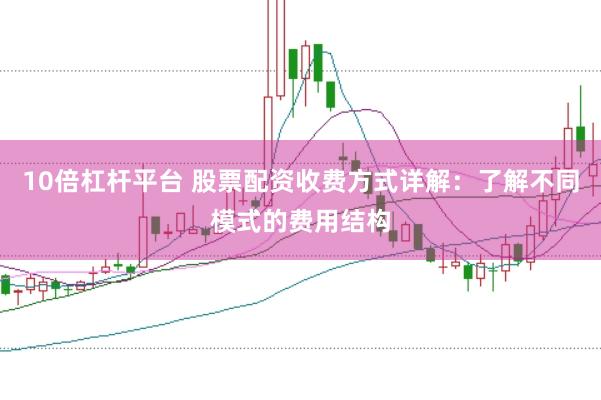 10倍杠杆平台 股票配资收费方式详解：了解不同模式的费用结构