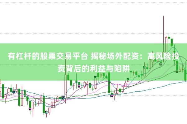 有杠杆的股票交易平台 揭秘场外配资：高风险投资背后的利益与陷阱