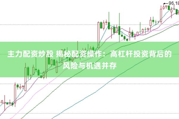 主力配资炒股 揭秘配资操作：高杠杆投资背后的风险与机遇并存