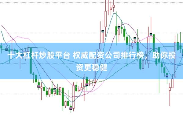 十大杠杆炒股平台 权威配资公司排行榜，助你投资更稳健