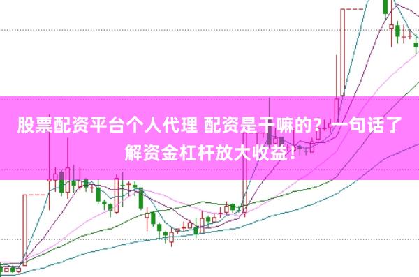 股票配资平台个人代理 配资是干嘛的？一句话了解资金杠杆放大收益！