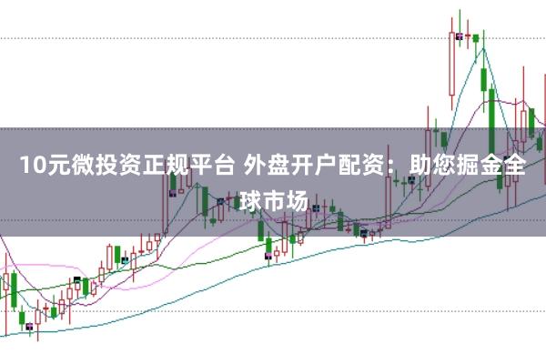 10元微投资正规平台 外盘开户配资：助您掘金全球市场