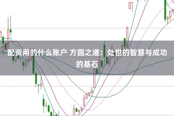 配资用的什么账户 方圆之道：处世的智慧与成功的基石