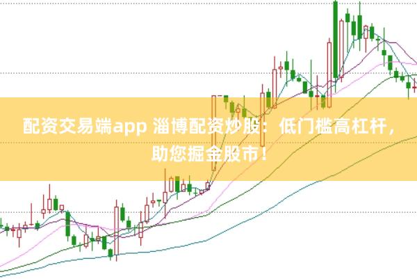 配资交易端app 淄博配资炒股：低门槛高杠杆，助您掘金股市！
