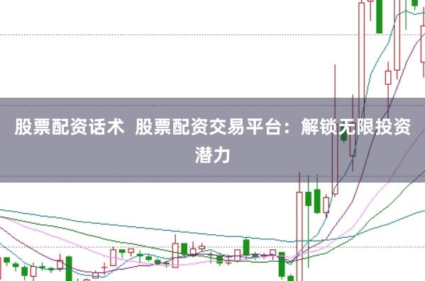 股票配资话术  股票配资交易平台：解锁无限投资潜力