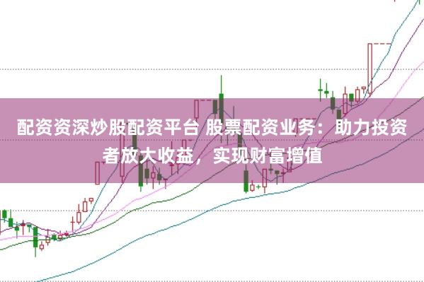配资资深炒股配资平台 股票配资业务：助力投资者放大收益，实现财富增值