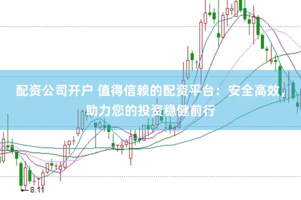 配资公司开户 值得信赖的配资平台：安全高效，助力您的投资稳健前行