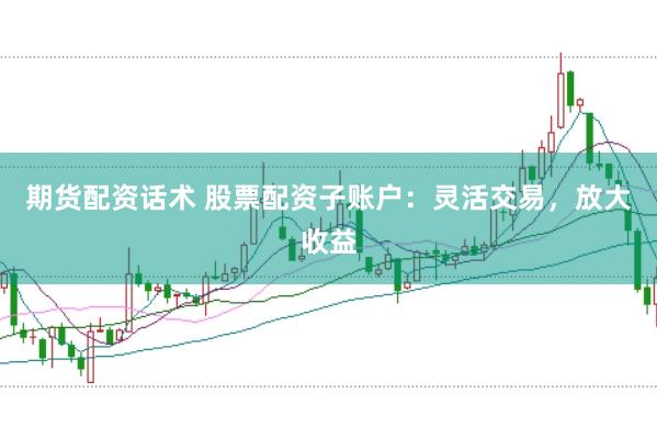 期货配资话术 股票配资子账户：灵活交易，放大收益