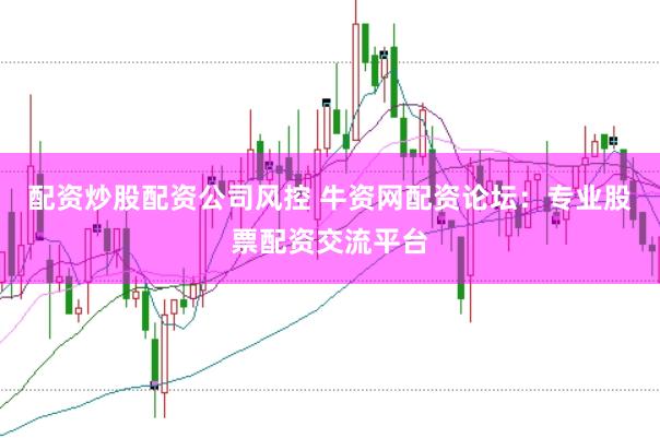 配资炒股配资公司风控 牛资网配资论坛：专业股票配资交流平台