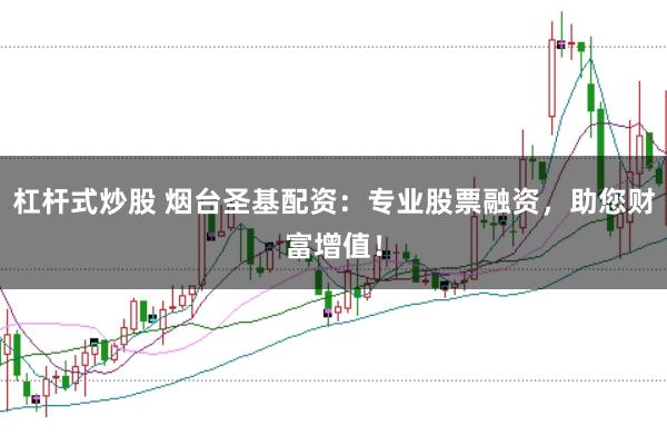杠杆式炒股 烟台圣基配资：专业股票融资，助您财富增值！