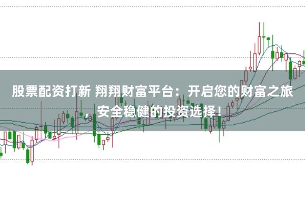 股票配资打新 翔翔财富平台：开启您的财富之旅，安全稳健的投资选择！