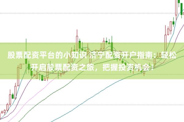 股票配资平台的小知识 济宁配资开户指南：轻松开启股票配资之旅，把握投资机会！