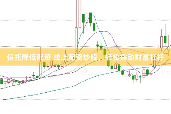 信托降低配资 线上配资炒股，轻松撬动财富杠杆