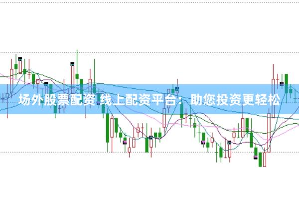 场外股票配资 线上配资平台：助您投资更轻松