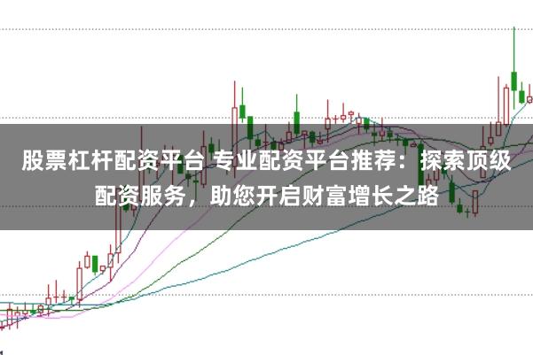 股票杠杆配资平台 专业配资平台推荐：探索顶级配资服务，助您开启财富增长之路