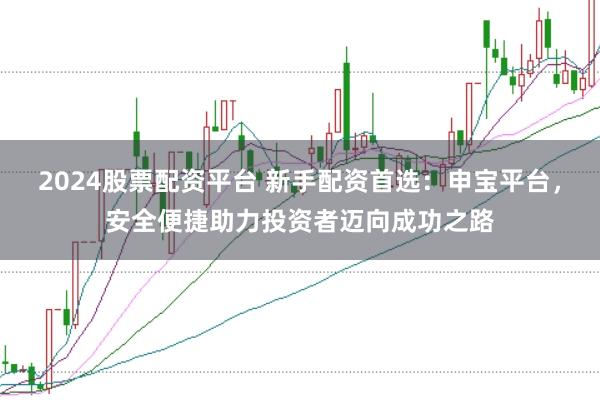 2024股票配资平台 新手配资首选：申宝平台，安全便捷助力投资者迈向成功之路