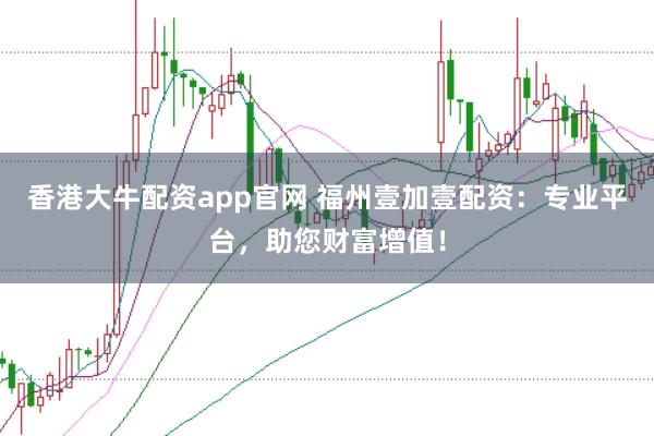 香港大牛配资app官网 福州壹加壹配资：专业平台，助您财富增值！