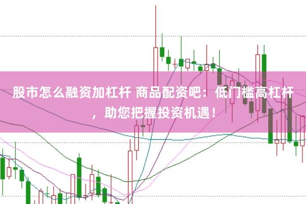股市怎么融资加杠杆 商品配资吧：低门槛高杠杆，助您把握投资机遇！