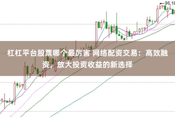 杠杠平台股票哪个最厉害 网络配资交易：高效融资，放大投资收益的新选择