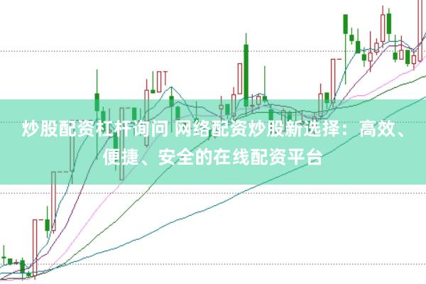 炒股配资杠杆询问 网络配资炒股新选择：高效、便捷、安全的在线配资平台