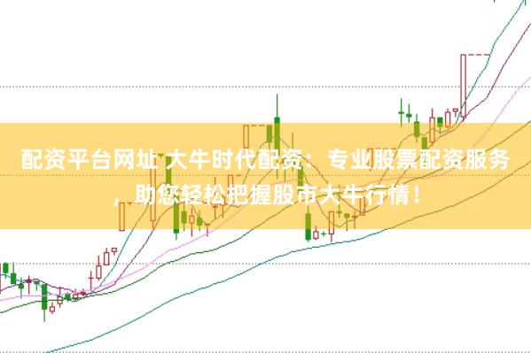 配资平台网址 大牛时代配资：专业股票配资服务，助您轻松把握股市大牛行情！