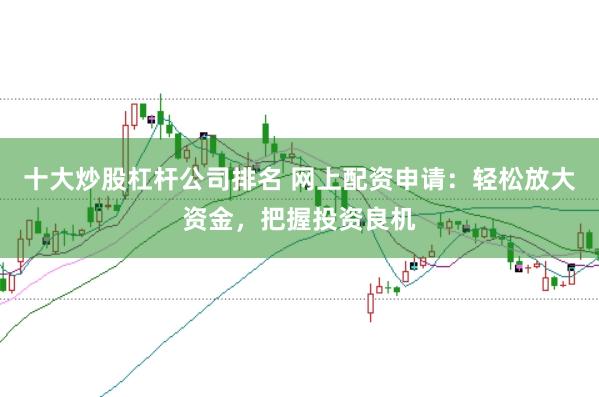 十大炒股杠杆公司排名 网上配资申请：轻松放大资金，把握投资良机