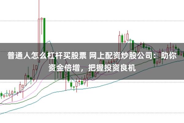 普通人怎么杠杆买股票 网上配资炒股公司：助你资金倍增，把握投资良机