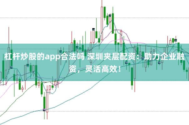 杠杆炒股的app合法吗 深圳夹层配资：助力企业融资，灵活高效！