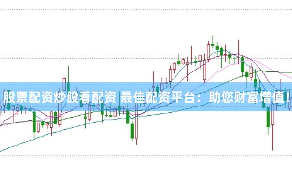股票配资炒股看配资 最佳配资平台：助您财富增值！