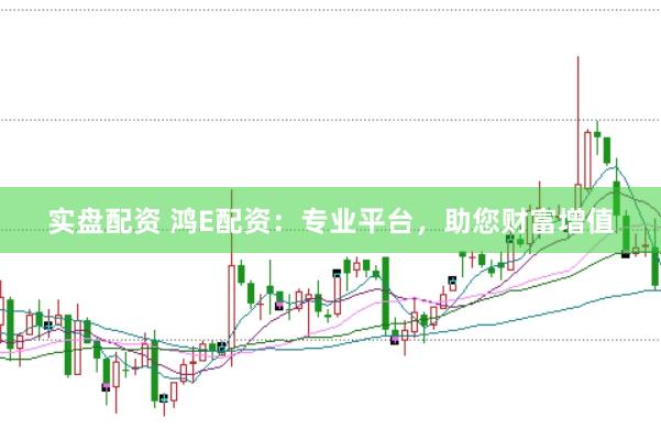 实盘配资 鸿E配资：专业平台，助您财富增值