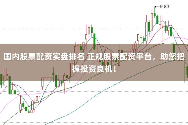 国内股票配资实盘排名 正规股票配资平台，助您把握投资良机！