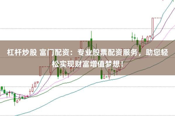 杠杆炒股 富门配资：专业股票配资服务，助您轻松实现财富增值梦想！