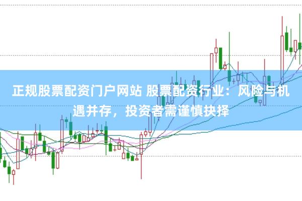 正规股票配资门户网站 股票配资行业：风险与机遇并存，投资者需谨慎抉择