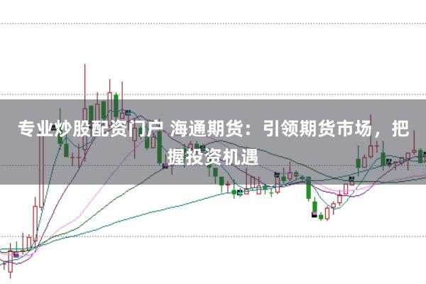 专业炒股配资门户 海通期货：引领期货市场，把握投资机遇