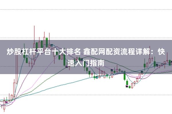 炒股杠杆平台十大排名 鑫配网配资流程详解：快速入门指南