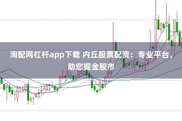 淘配网杠杆app下载 内丘股票配资：专业平台，助您掘金股市