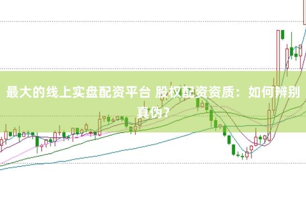 最大的线上实盘配资平台 股权配资资质：如何辨别真伪？