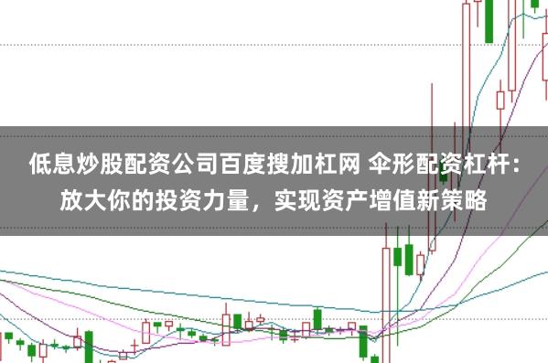 低息炒股配资公司百度搜加杠网 伞形配资杠杆：放大你的投资力量，实现资产增值新策略