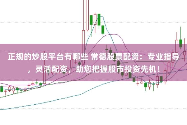 正规的炒股平台有哪些 常德股票配资：专业指导，灵活配资，助您把握股市投资先机！