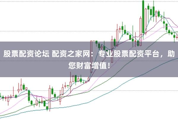 股票配资论坛 配资之家网：专业股票配资平台，助您财富增值！
