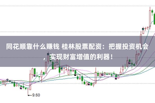 同花顺靠什么赚钱 桂林股票配资：把握投资机会，实现财富增值的利器！