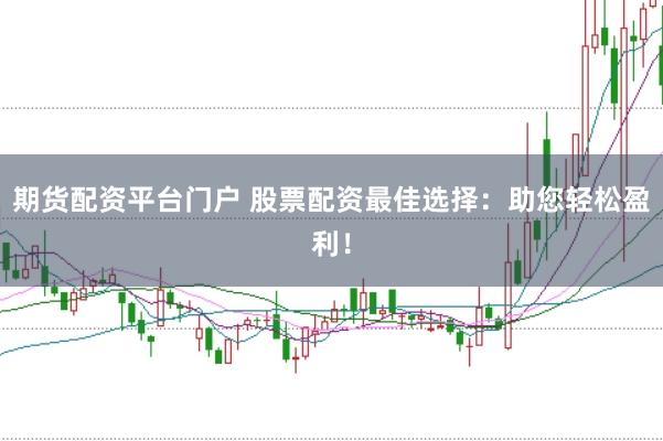 期货配资平台门户 股票配资最佳选择：助您轻松盈利！