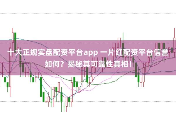 十大正规实盘配资平台app 一片红配资平台信誉如何？揭秘其可靠性真相！