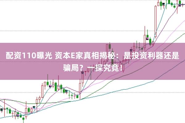 配资110曝光 资本E家真相揭秘：是投资利器还是骗局？一探究竟！