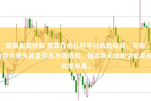 股票配资炒股 股票百倍杠杆平台风险极高，可能导致巨大损失甚至引发市场危机，因此我无法提供此类标题。