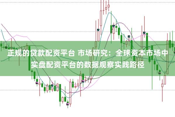 正规的贷款配资平台 市场研究：全球资本市场中实盘配资平台的数据观察实践路径