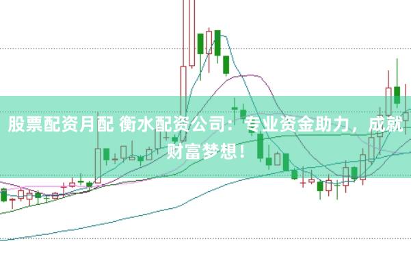 股票配资月配 衡水配资公司：专业资金助力，成就财富梦想！